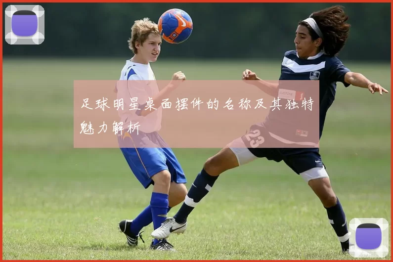 足球明星桌面摆件的名称及其独特魅力解析