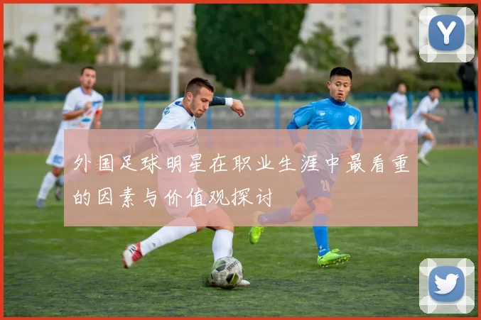 外国足球明星在职业生涯中最看重的因素与价值观探讨