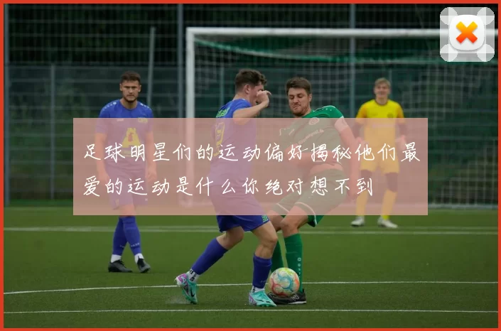 足球明星们的运动偏好揭秘他们最爱的运动是什么你绝对想不到