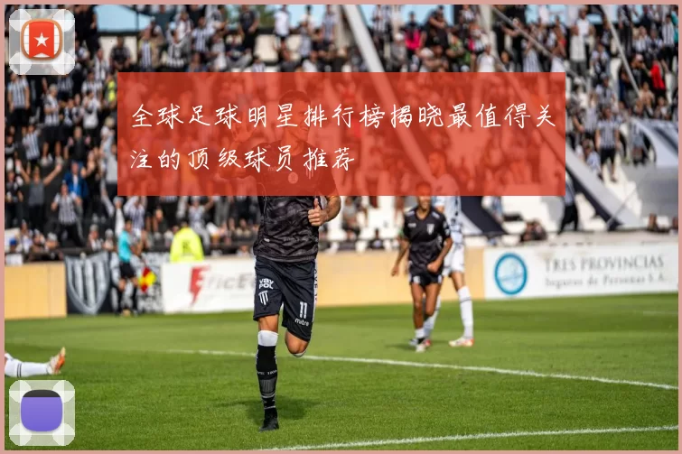 全球足球明星排行榜揭晓最值得关注的顶级球员推荐