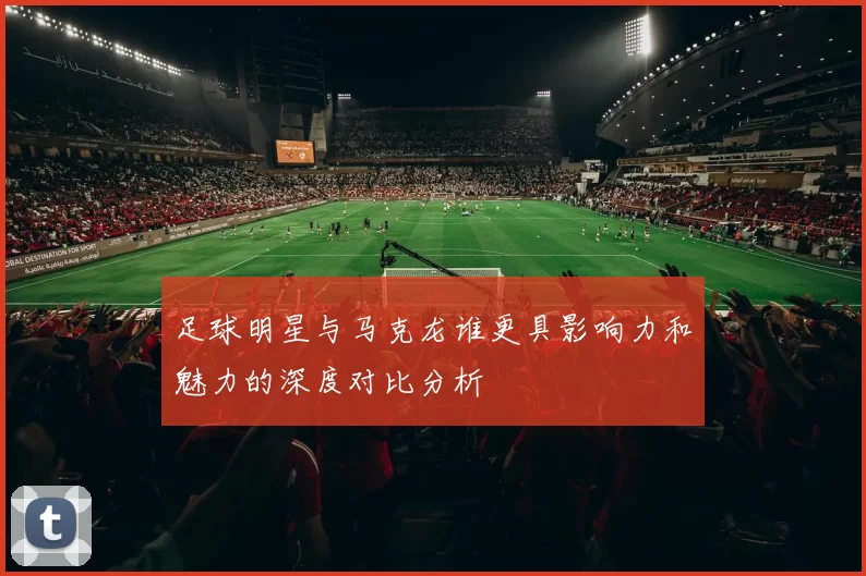 足球明星与马克龙谁更具影响力和魅力的深度对比分析