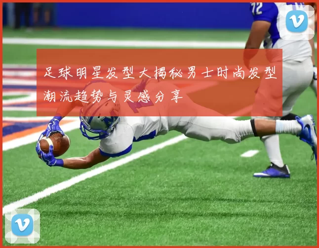 足球明星发型大揭秘男士时尚发型潮流趋势与灵感分享