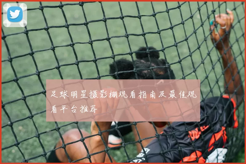 足球明星摄影棚观看指南及最佳观看平台推荐