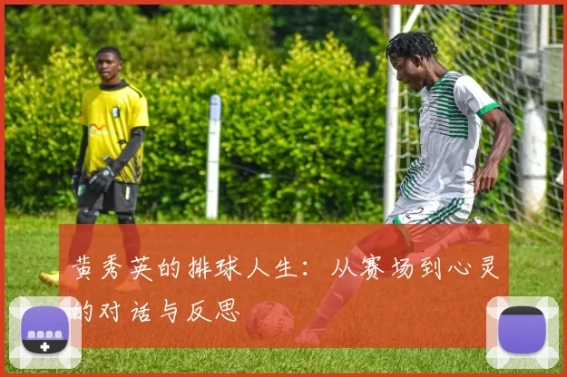 黄秀英的排球人生：从赛场到心灵的对话与反思