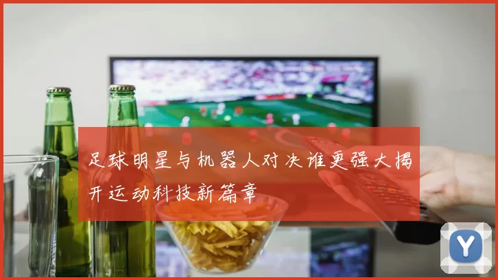足球明星与机器人对决谁更强大揭开运动科技新篇章