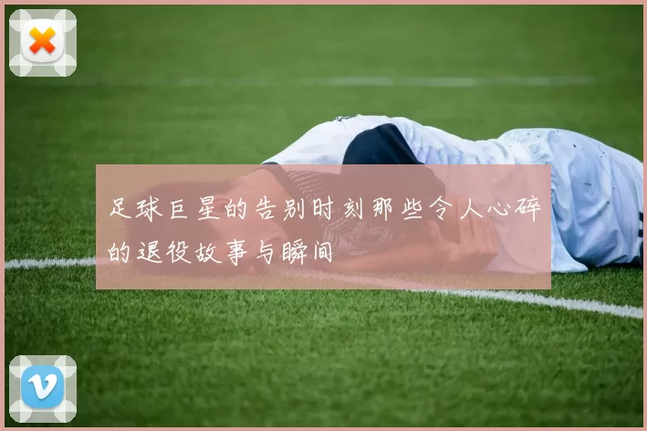 足球巨星的告别时刻那些令人心碎的退役故事与瞬间