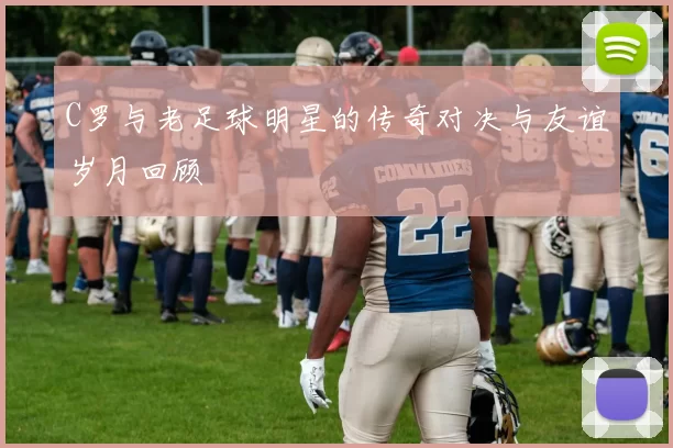 C罗与老足球明星的传奇对决与友谊岁月回顾