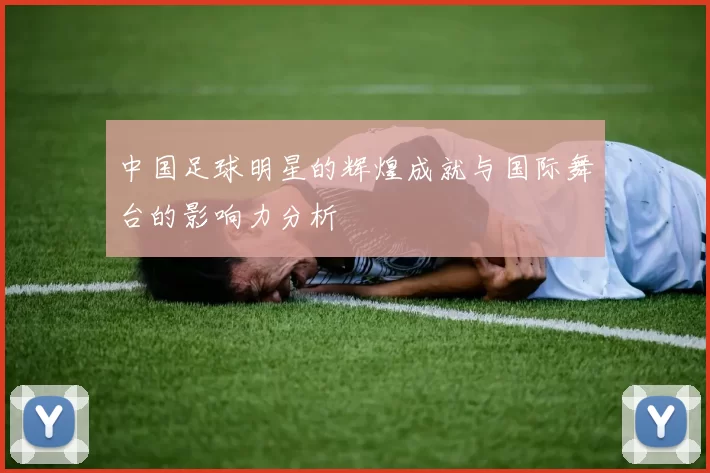 中国足球明星的辉煌成就与国际舞台的影响力分析