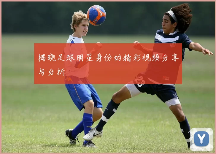 揭晓足球明星身份的精彩视频分享与分析