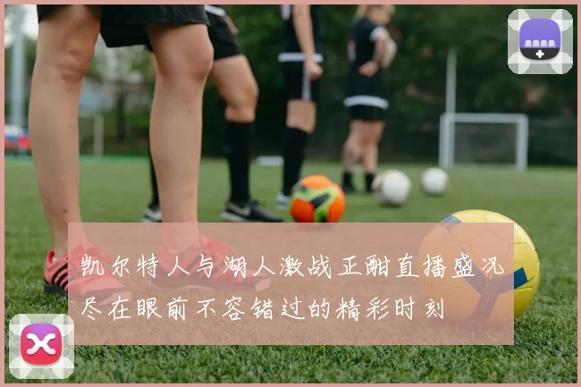 凯尔特人与湖人激战正酣直播盛况尽在眼前不容错过的精彩时刻