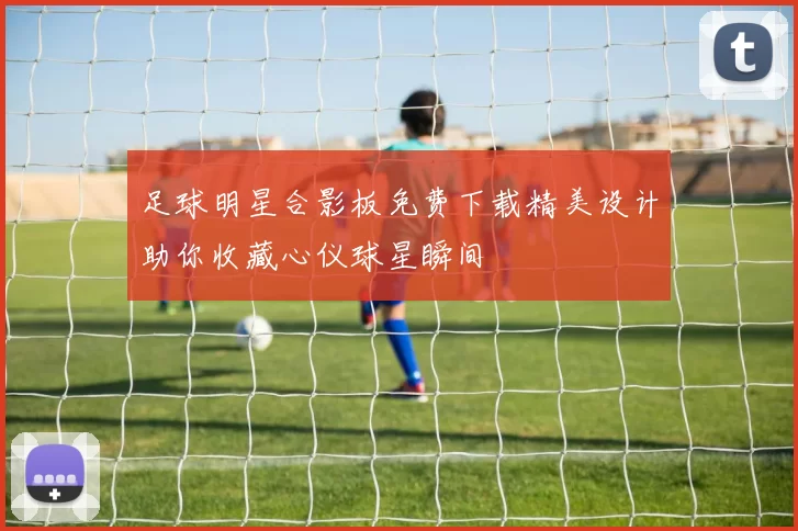 足球明星合影板免费下载精美设计助你收藏心仪球星瞬间