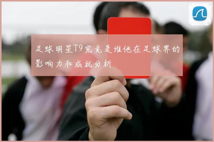 足球明星T9究竟是谁他在足球界的影响力和成就分析