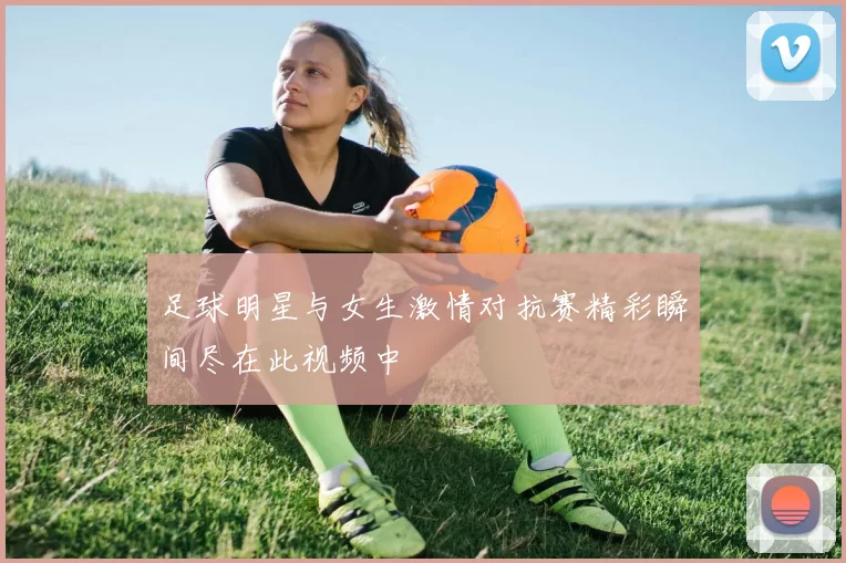 足球明星与女生激情对抗赛精彩瞬间尽在此视频中