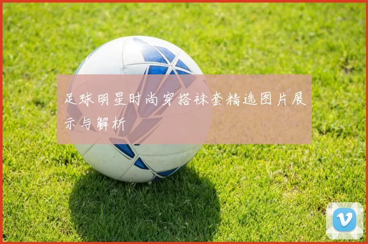 足球明星时尚穿搭袜套精选图片展示与解析