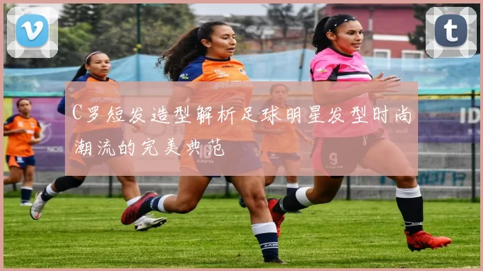 C罗短发造型解析足球明星发型时尚潮流的完美典范