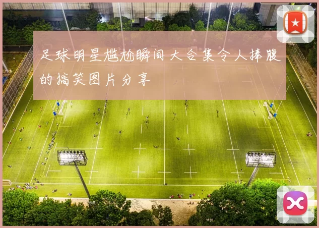 足球明星尴尬瞬间大合集令人捧腹的搞笑图片分享