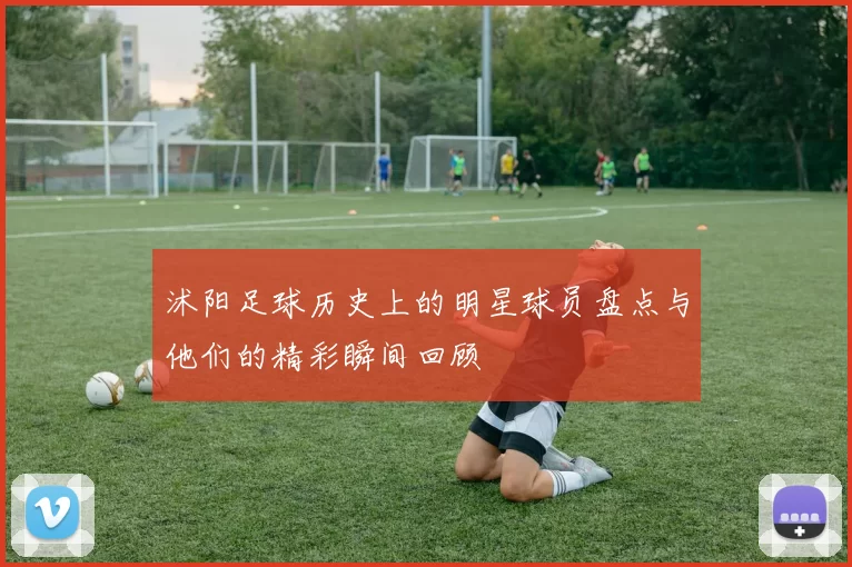 沭阳足球历史上的明星球员盘点与他们的精彩瞬间回顾