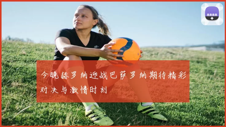 今晚赫罗纳迎战巴萨罗纳期待精彩对决与激情时刻