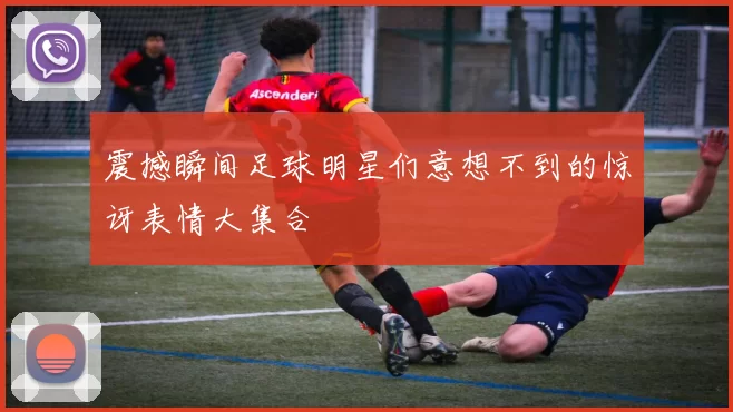震撼瞬间足球明星们意想不到的惊讶表情大集合