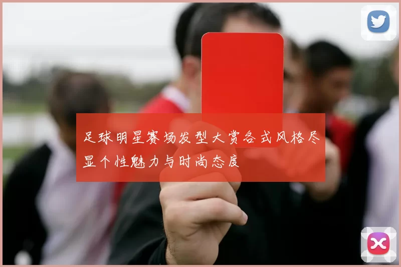 足球明星赛场发型大赏各式风格尽显个性魅力与时尚态度