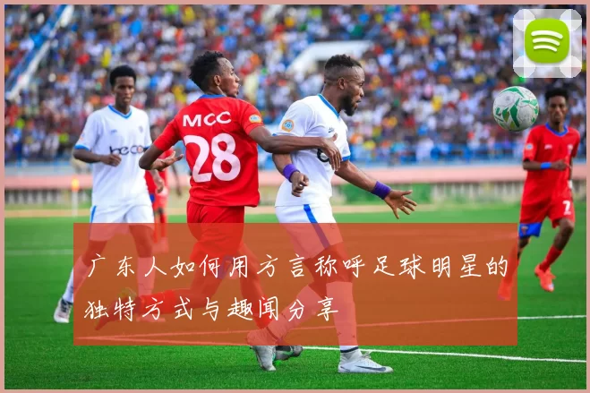 广东人如何用方言称呼足球明星的独特方式与趣闻分享