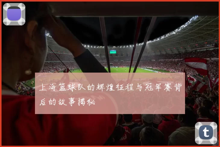 上海篮球队的辉煌征程与冠军赛背后的故事揭秘