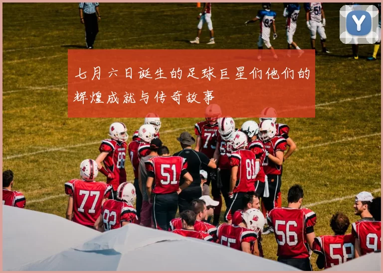 七月六日诞生的足球巨星们他们的辉煌成就与传奇故事
