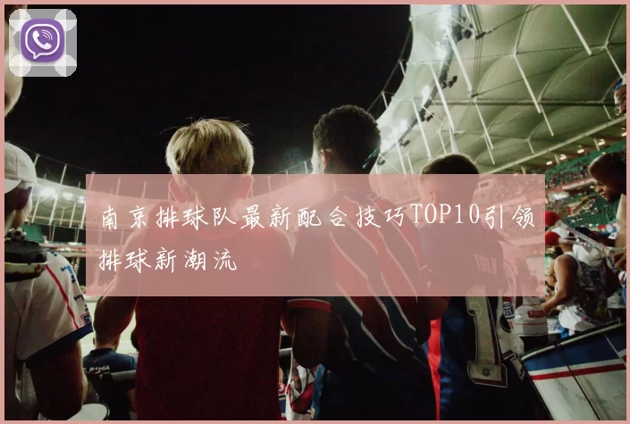 南京排球队最新配合技巧TOP10引领排球新潮流