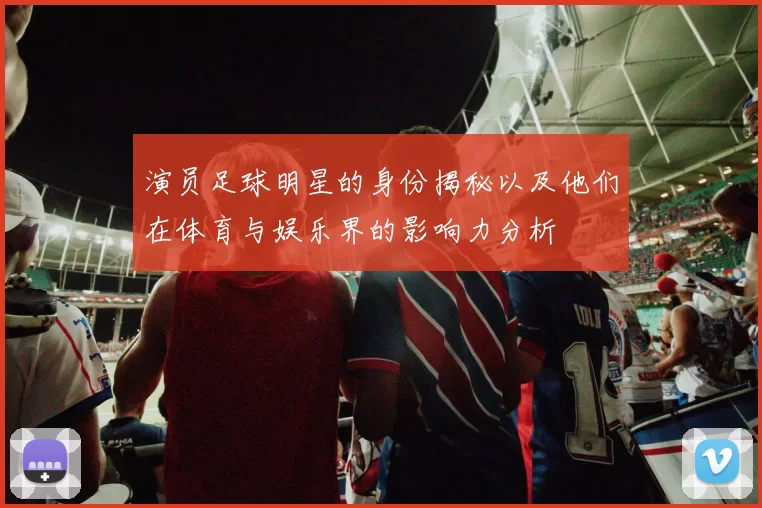 演员足球明星的身份揭秘以及他们在体育与娱乐界的影响力分析