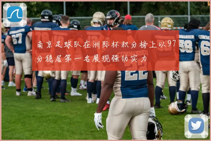 南京足球队在洲际杯积分榜上以97分稳居第一名展现强劲实力