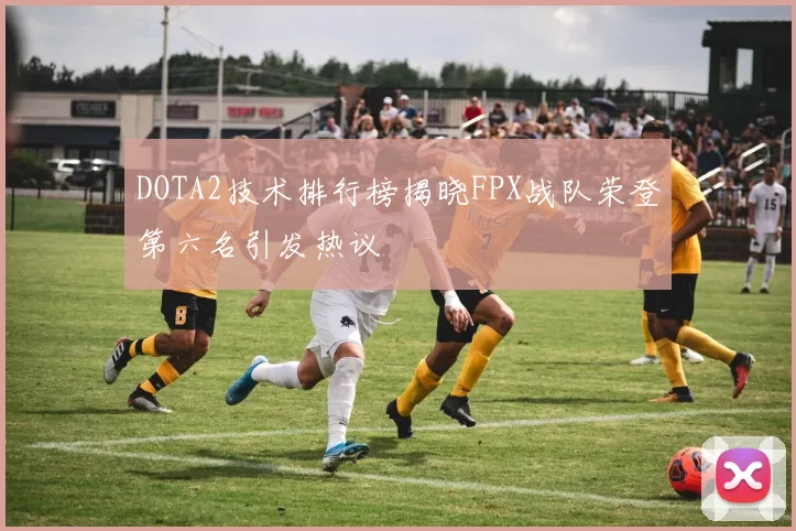 DOTA2技术排行榜揭晓FPX战队荣登第六名引发热议