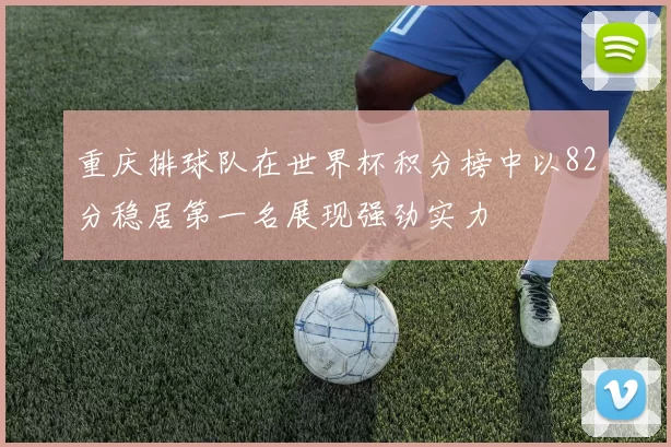 重庆排球队在世界杯积分榜中以82分稳居第一名展现强劲实力