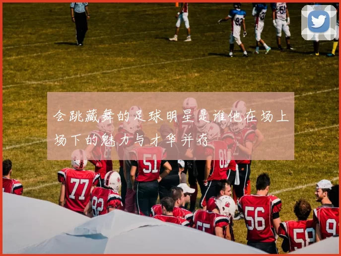 会跳藏舞的足球明星是谁他在场上场下的魅力与才华并存