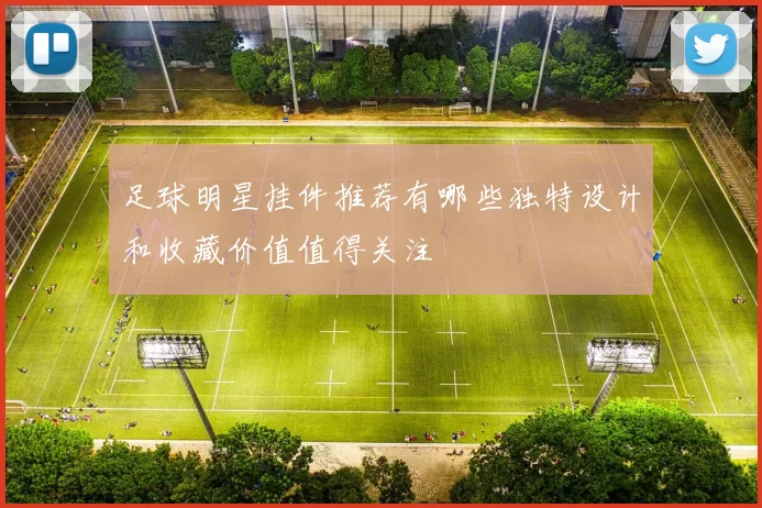 足球明星挂件推荐有哪些独特设计和收藏价值值得关注