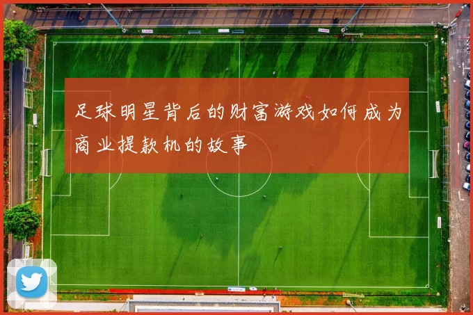 足球明星背后的财富游戏如何成为商业提款机的故事
