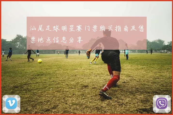 汕尾足球明星赛门票购买指南及售票地点信息分享
