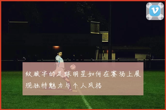 纹狼字的足球明星如何在赛场上展现独特魅力与个人风格