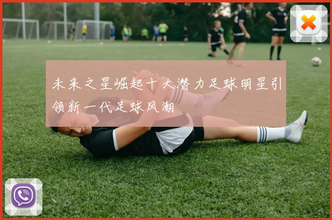 未来之星崛起十大潜力足球明星引领新一代足球风潮