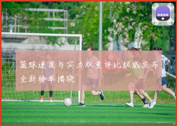 篮球速度与实力双重评比权威发布全新榜单揭晓