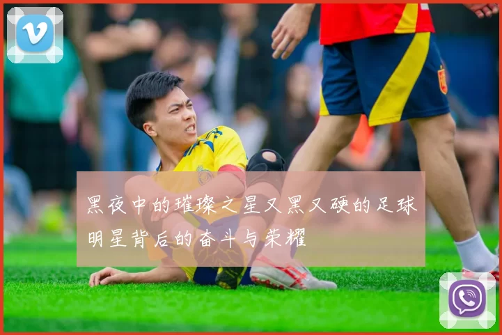黑夜中的璀璨之星又黑又硬的足球明星背后的奋斗与荣耀