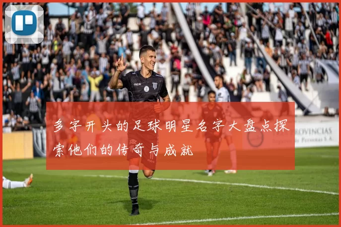 多字开头的足球明星名字大盘点探索他们的传奇与成就