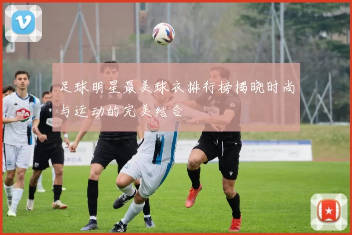 足球明星最美球衣排行榜揭晓时尚与运动的完美结合