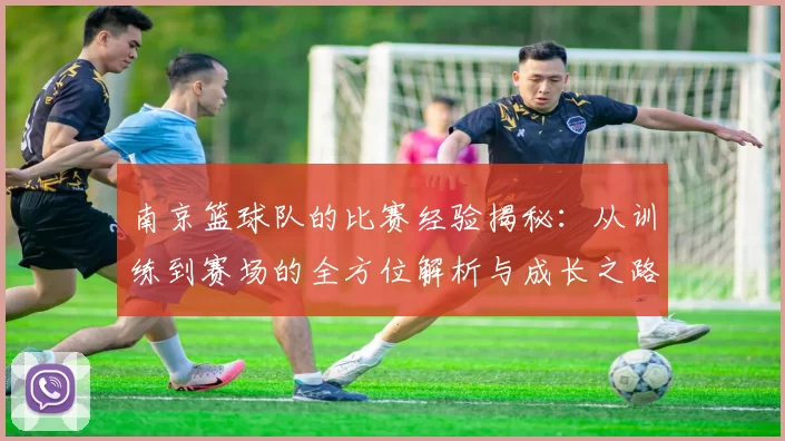 南京篮球队的比赛经验揭秘：从训练到赛场的全方位解析与成长之路