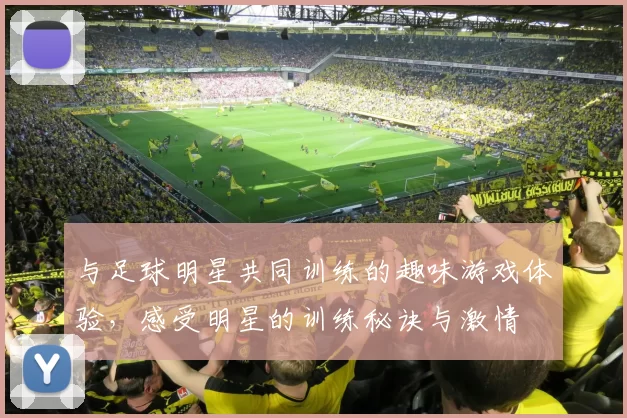 与足球明星共同训练的趣味游戏体验，感受明星的训练秘诀与激情