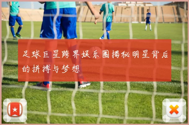 足球巨星跨界娱乐圈揭秘明星背后的拼搏与梦想
