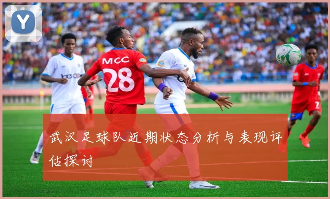 武汉足球队近期状态分析与表现评估探讨