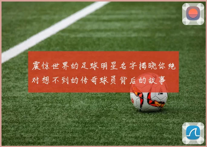 震惊世界的足球明星名字揭晓你绝对想不到的传奇球员背后的故事