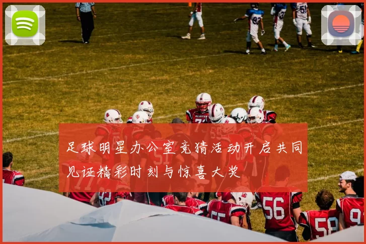 足球明星办公室竞猜活动开启共同见证精彩时刻与惊喜大奖