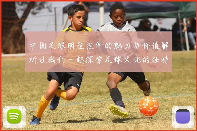 中国足球明星挂件的魅力与价值解析让我们一起探索足球文化的独特风采