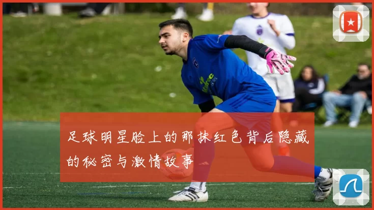 足球明星脸上的那抹红色背后隐藏的秘密与激情故事